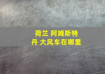 荷兰 阿姆斯特丹 大风车在哪里